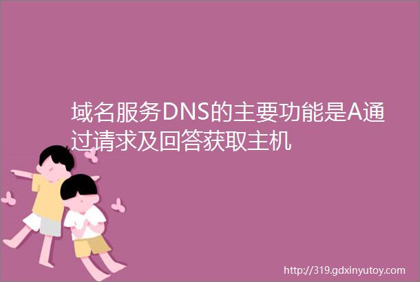 域名服务DNS的主要功能是A通过请求及回答获取主机