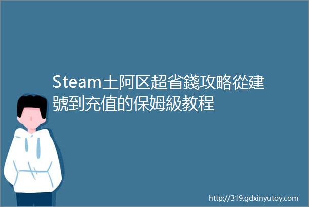 Steam土阿区超省錢攻略從建號到充值的保姆級教程